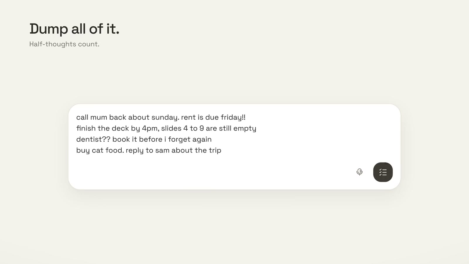 A brain dump typed into Kaapi: call mum back about sunday. rent is due friday!! finish the deck by 4pm, slides 4 to 9 are still empty. dentist?? book it before i forget again. buy cat food. reply to sam about the trip.